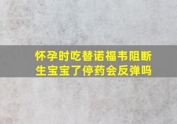 怀孕时吃替诺福韦阻断 生宝宝了停药会反弹吗